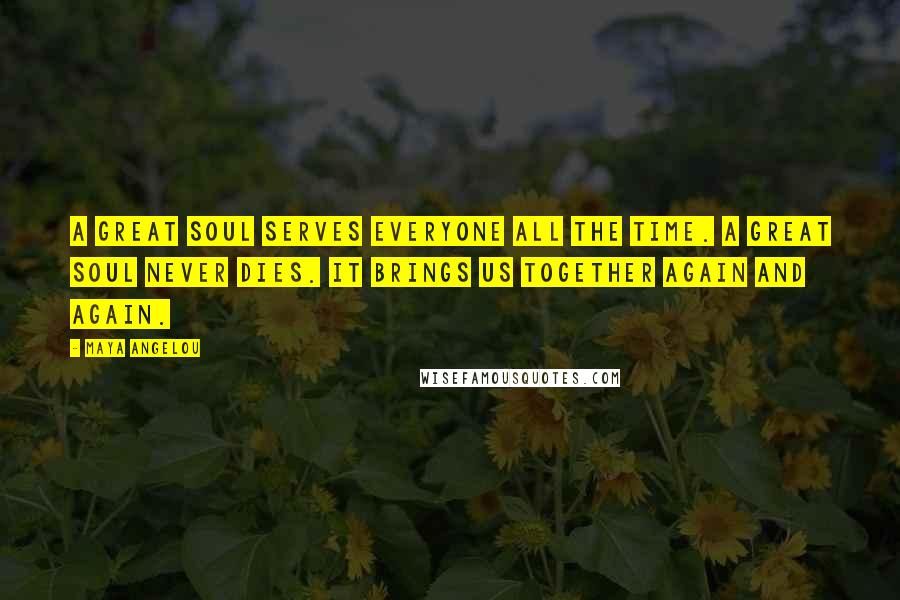 Maya Angelou Quotes: A great soul serves everyone all the time. A great soul never dies. It brings us together again and again.