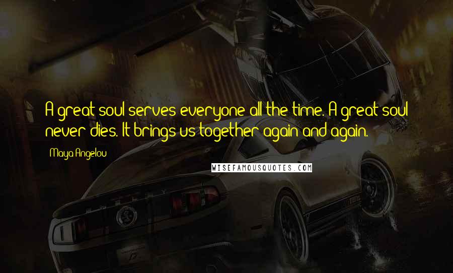 Maya Angelou Quotes: A great soul serves everyone all the time. A great soul never dies. It brings us together again and again.