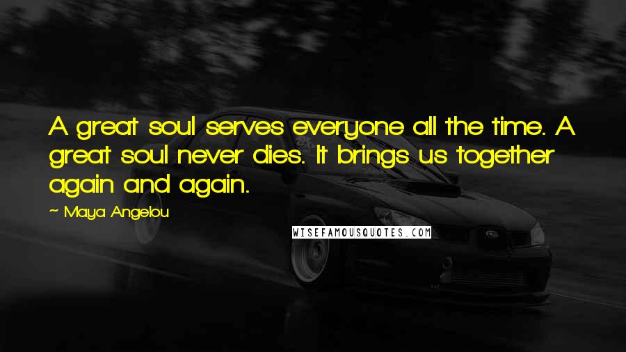 Maya Angelou Quotes: A great soul serves everyone all the time. A great soul never dies. It brings us together again and again.