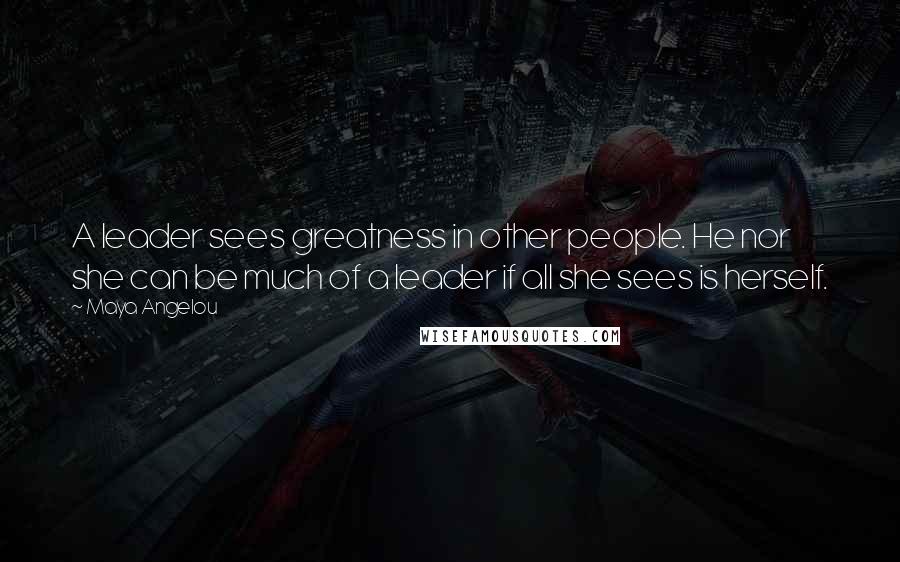 Maya Angelou Quotes: A leader sees greatness in other people. He nor she can be much of a leader if all she sees is herself.