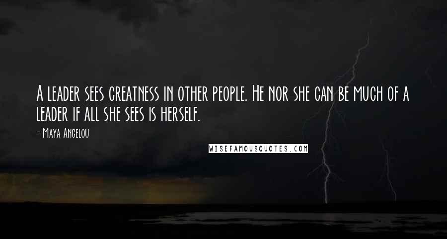 Maya Angelou Quotes: A leader sees greatness in other people. He nor she can be much of a leader if all she sees is herself.