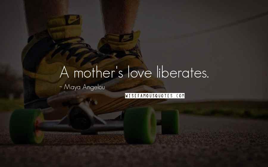 Maya Angelou Quotes: A mother's love liberates.