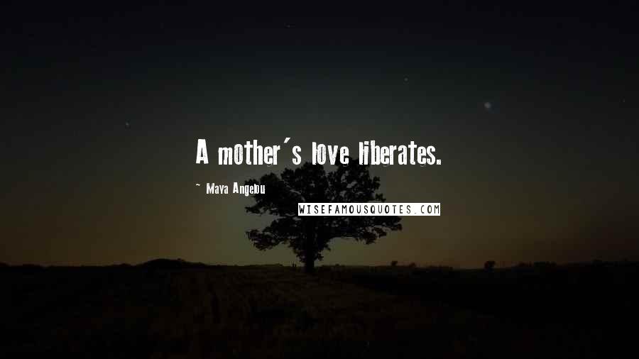 Maya Angelou Quotes: A mother's love liberates.