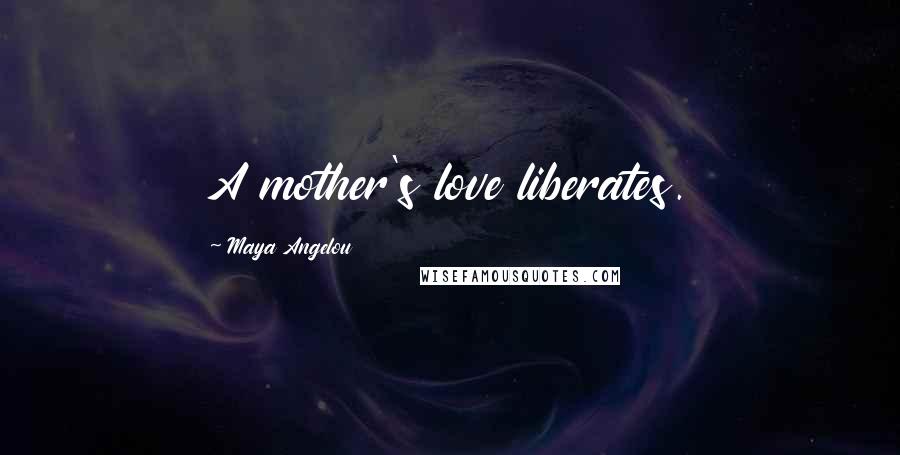 Maya Angelou Quotes: A mother's love liberates.