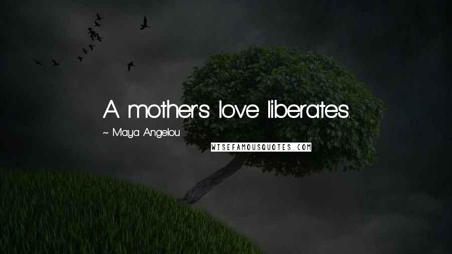 Maya Angelou Quotes: A mother's love liberates.