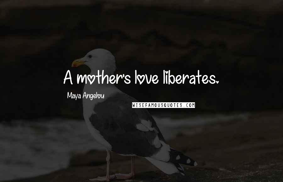 Maya Angelou Quotes: A mother's love liberates.