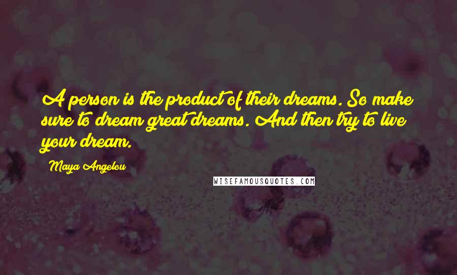 Maya Angelou Quotes: A person is the product of their dreams. So make sure to dream great dreams. And then try to live your dream.