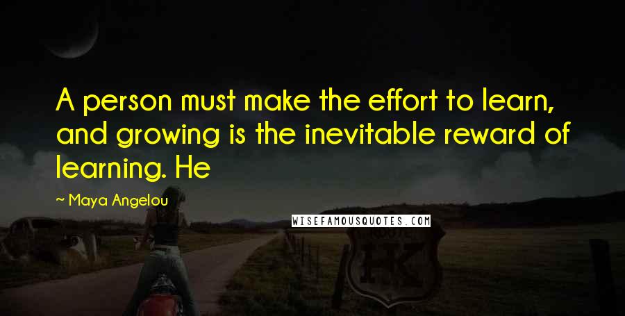 Maya Angelou Quotes: A person must make the effort to learn, and growing is the inevitable reward of learning. He