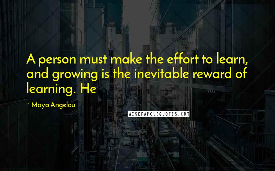 Maya Angelou Quotes: A person must make the effort to learn, and growing is the inevitable reward of learning. He