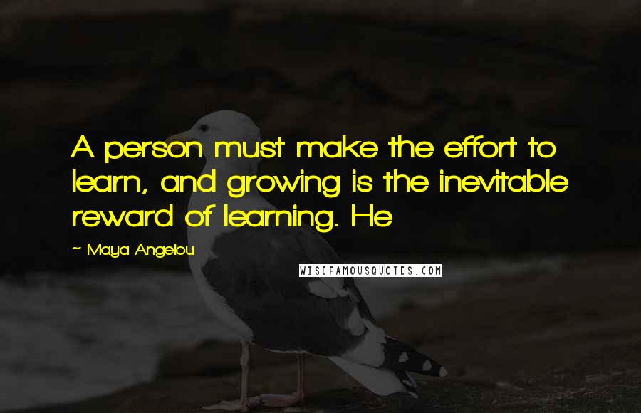 Maya Angelou Quotes: A person must make the effort to learn, and growing is the inevitable reward of learning. He