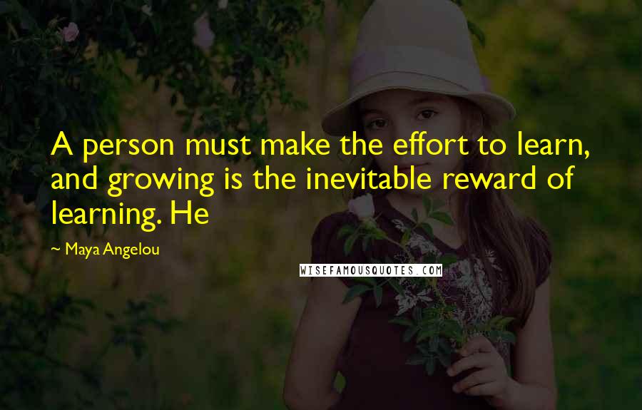 Maya Angelou Quotes: A person must make the effort to learn, and growing is the inevitable reward of learning. He