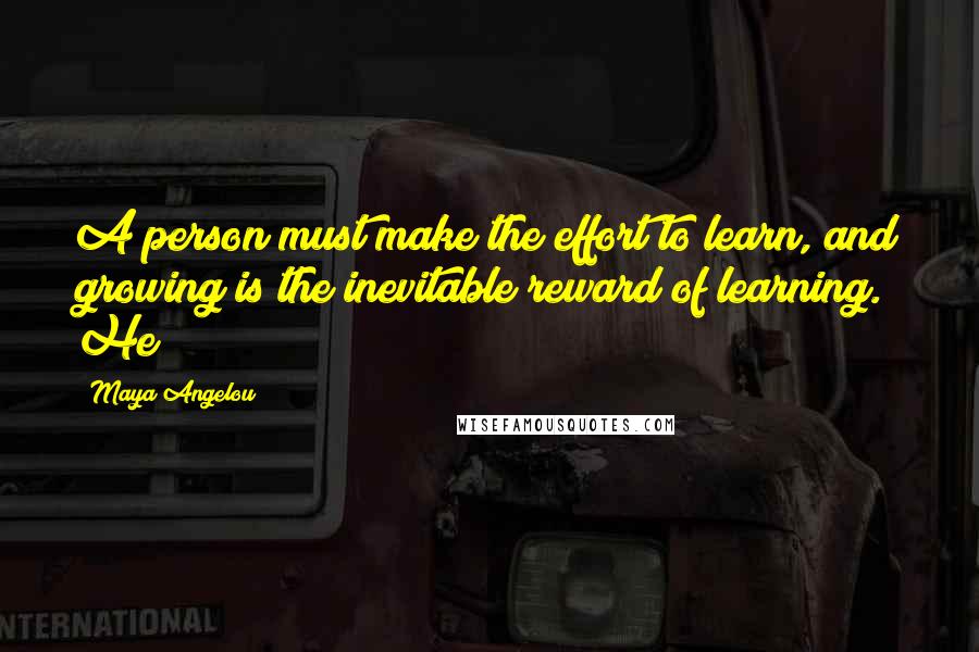 Maya Angelou Quotes: A person must make the effort to learn, and growing is the inevitable reward of learning. He
