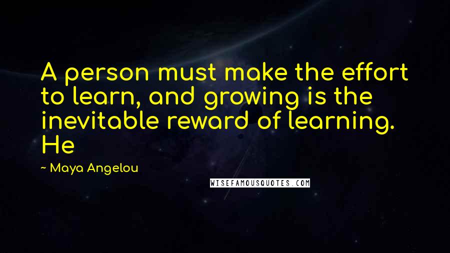 Maya Angelou Quotes: A person must make the effort to learn, and growing is the inevitable reward of learning. He