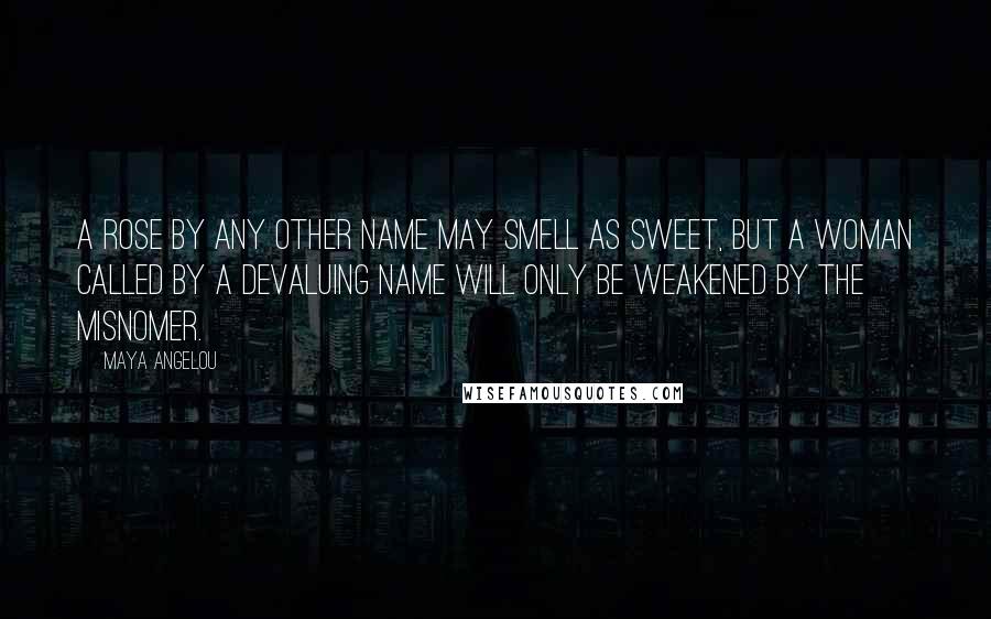 Maya Angelou Quotes: A rose by any other name may smell as sweet, but a woman called by a devaluing name will only be weakened by the misnomer.
