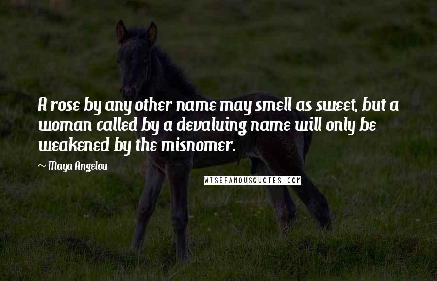 Maya Angelou Quotes: A rose by any other name may smell as sweet, but a woman called by a devaluing name will only be weakened by the misnomer.