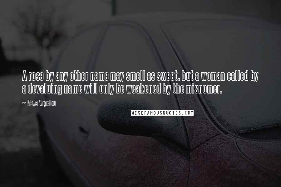Maya Angelou Quotes: A rose by any other name may smell as sweet, but a woman called by a devaluing name will only be weakened by the misnomer.