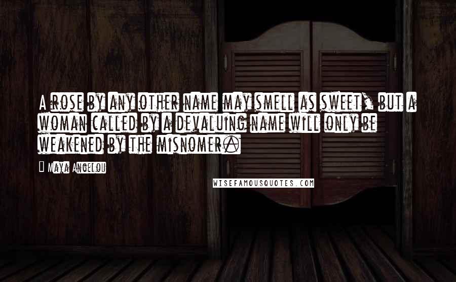 Maya Angelou Quotes: A rose by any other name may smell as sweet, but a woman called by a devaluing name will only be weakened by the misnomer.