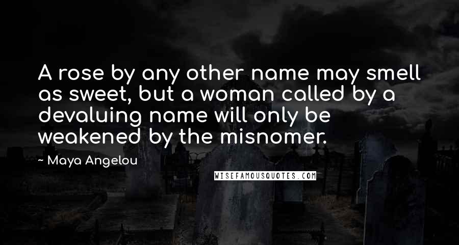 Maya Angelou Quotes: A rose by any other name may smell as sweet, but a woman called by a devaluing name will only be weakened by the misnomer.