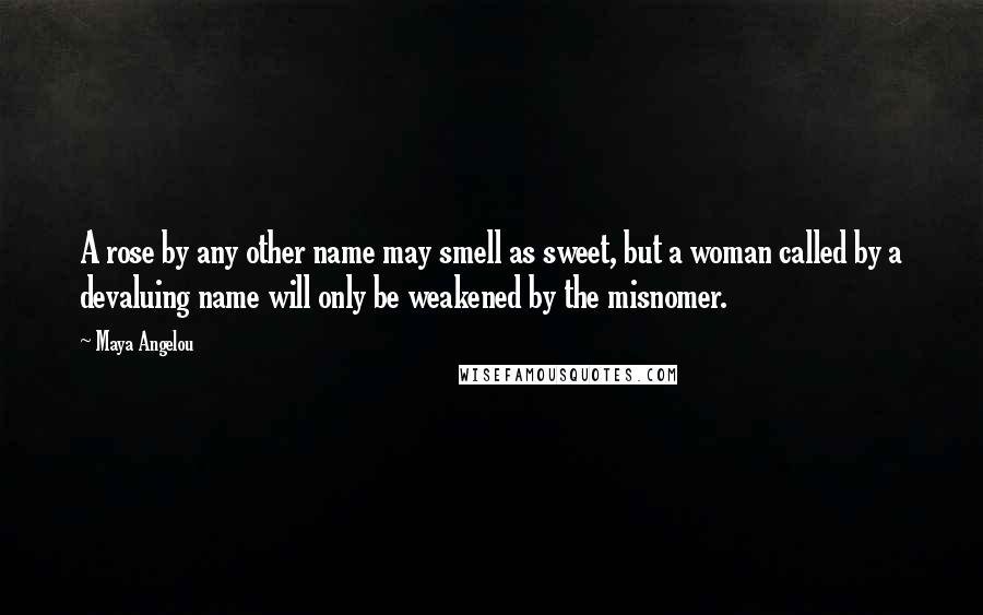 Maya Angelou Quotes: A rose by any other name may smell as sweet, but a woman called by a devaluing name will only be weakened by the misnomer.