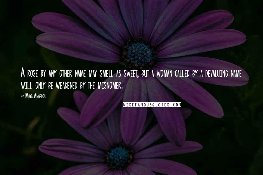 Maya Angelou Quotes: A rose by any other name may smell as sweet, but a woman called by a devaluing name will only be weakened by the misnomer.