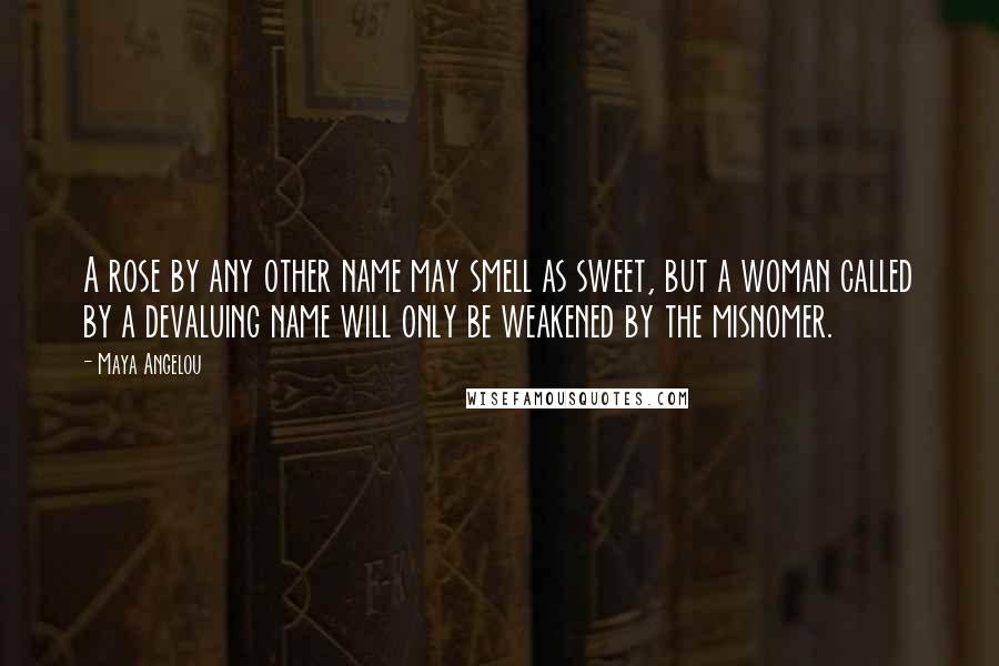 Maya Angelou Quotes: A rose by any other name may smell as sweet, but a woman called by a devaluing name will only be weakened by the misnomer.