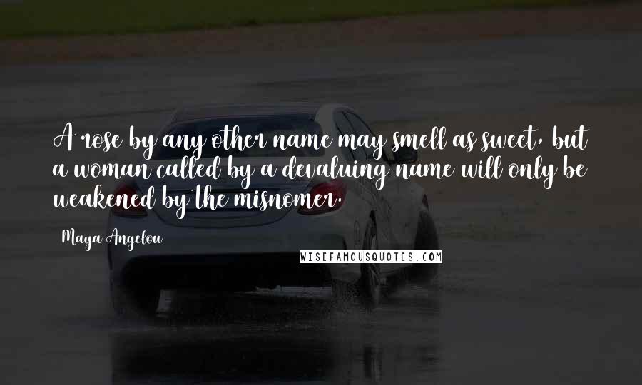 Maya Angelou Quotes: A rose by any other name may smell as sweet, but a woman called by a devaluing name will only be weakened by the misnomer.