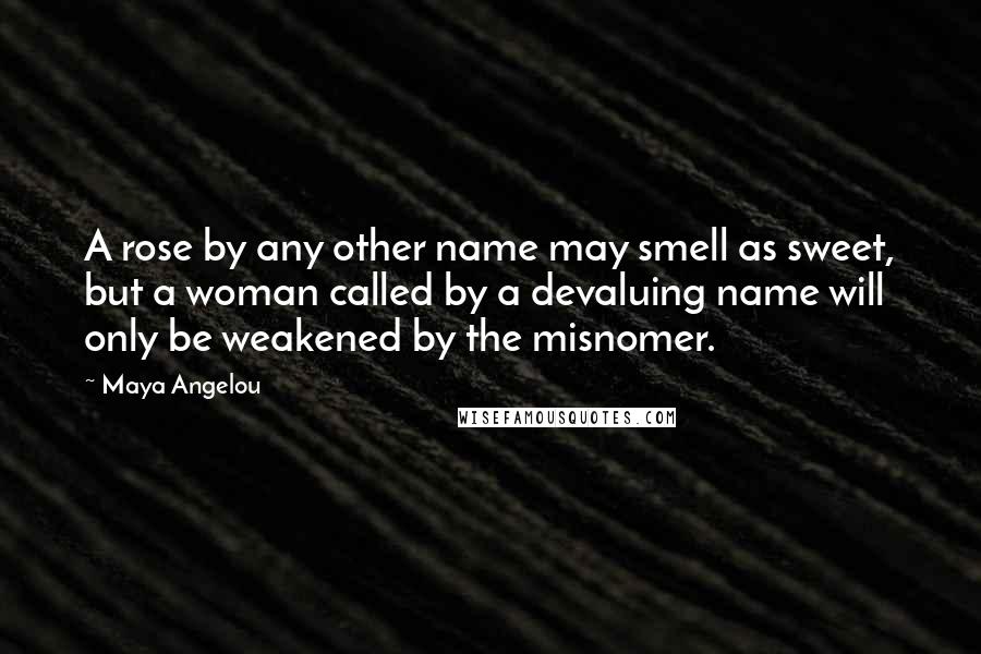 Maya Angelou Quotes: A rose by any other name may smell as sweet, but a woman called by a devaluing name will only be weakened by the misnomer.