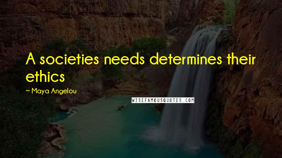 Maya Angelou Quotes: A societies needs determines their ethics