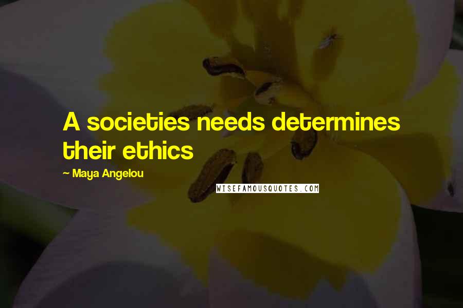 Maya Angelou Quotes: A societies needs determines their ethics