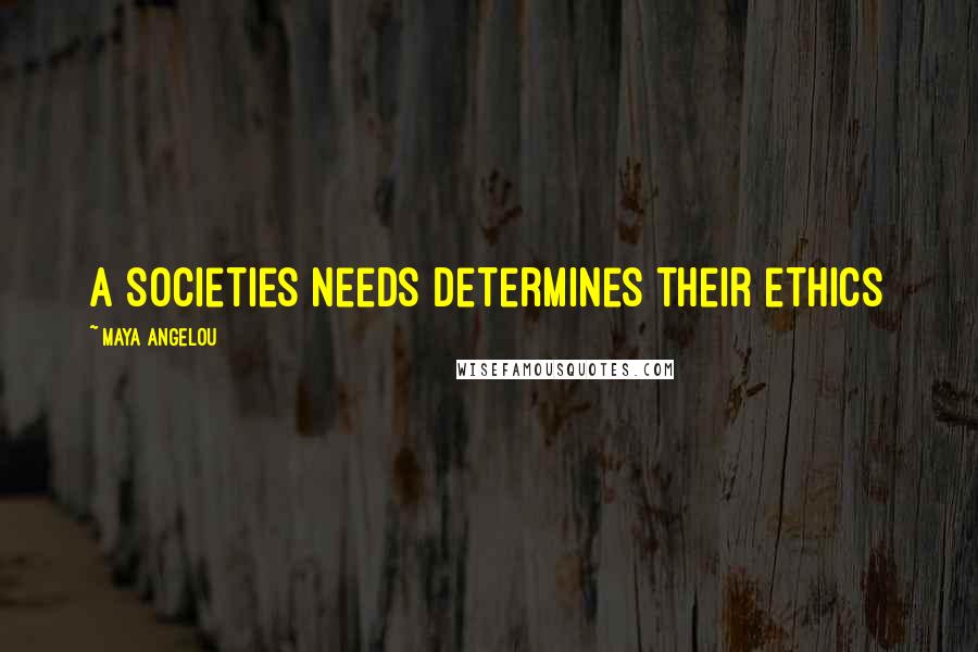 Maya Angelou Quotes: A societies needs determines their ethics