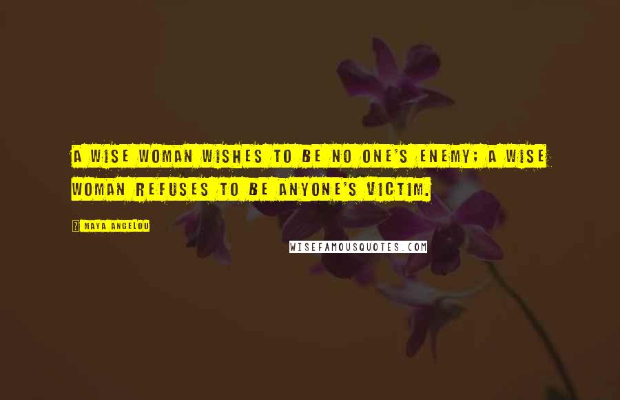 Maya Angelou Quotes: A wise woman wishes to be no one's enemy; a wise woman refuses to be anyone's victim.