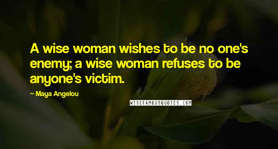 Maya Angelou Quotes: A wise woman wishes to be no one's enemy; a wise woman refuses to be anyone's victim.