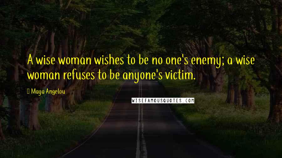 Maya Angelou Quotes: A wise woman wishes to be no one's enemy; a wise woman refuses to be anyone's victim.