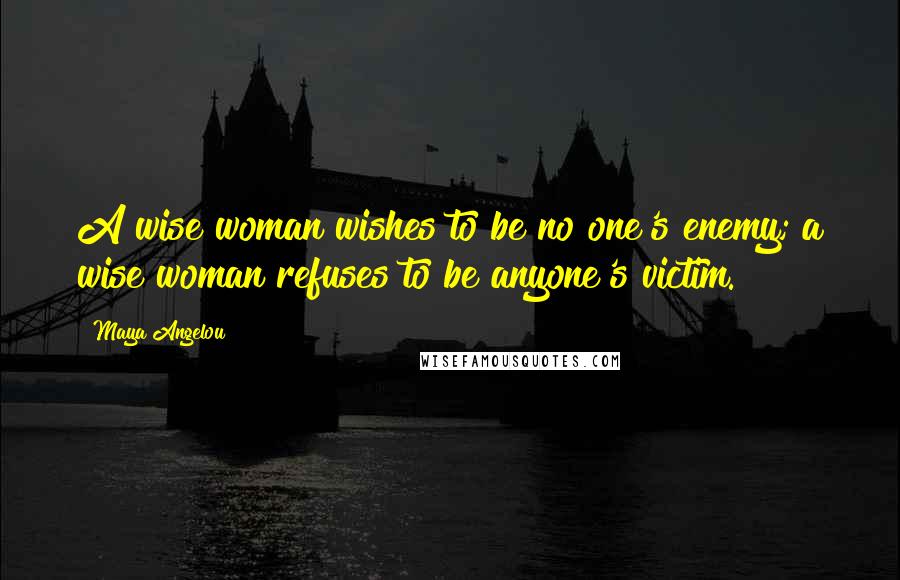 Maya Angelou Quotes: A wise woman wishes to be no one's enemy; a wise woman refuses to be anyone's victim.