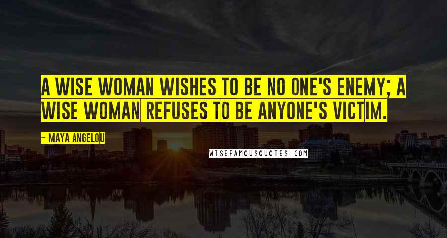 Maya Angelou Quotes: A wise woman wishes to be no one's enemy; a wise woman refuses to be anyone's victim.