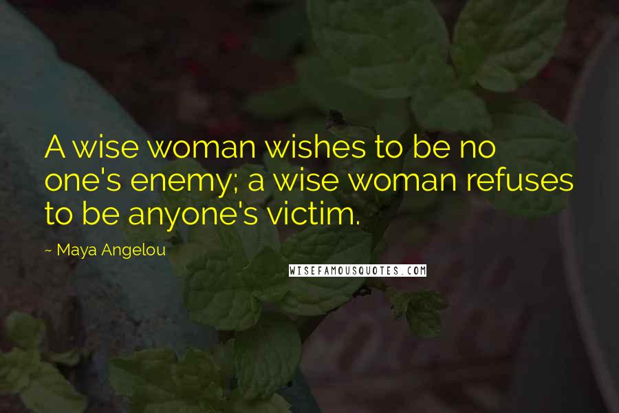 Maya Angelou Quotes: A wise woman wishes to be no one's enemy; a wise woman refuses to be anyone's victim.