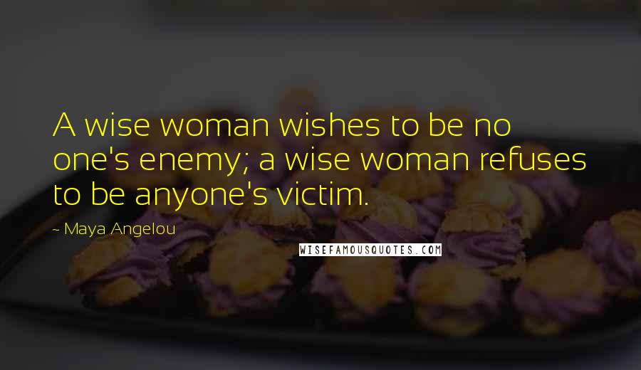 Maya Angelou Quotes: A wise woman wishes to be no one's enemy; a wise woman refuses to be anyone's victim.