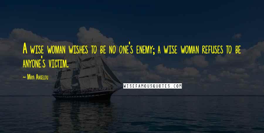 Maya Angelou Quotes: A wise woman wishes to be no one's enemy; a wise woman refuses to be anyone's victim.