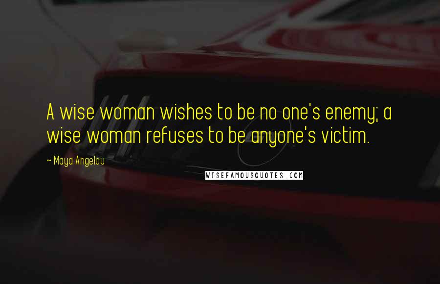 Maya Angelou Quotes: A wise woman wishes to be no one's enemy; a wise woman refuses to be anyone's victim.