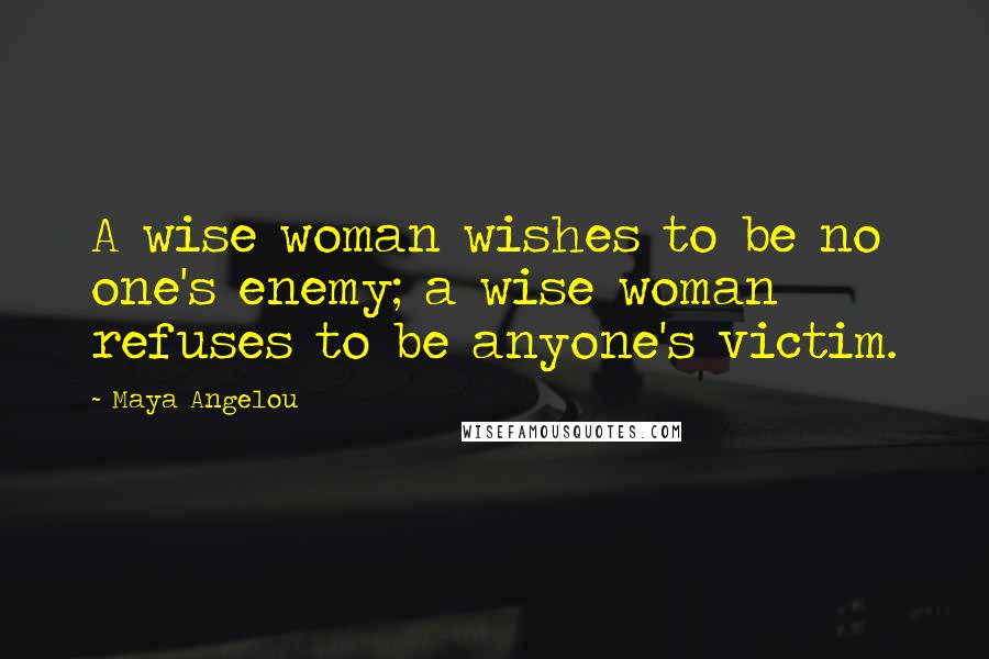 Maya Angelou Quotes: A wise woman wishes to be no one's enemy; a wise woman refuses to be anyone's victim.