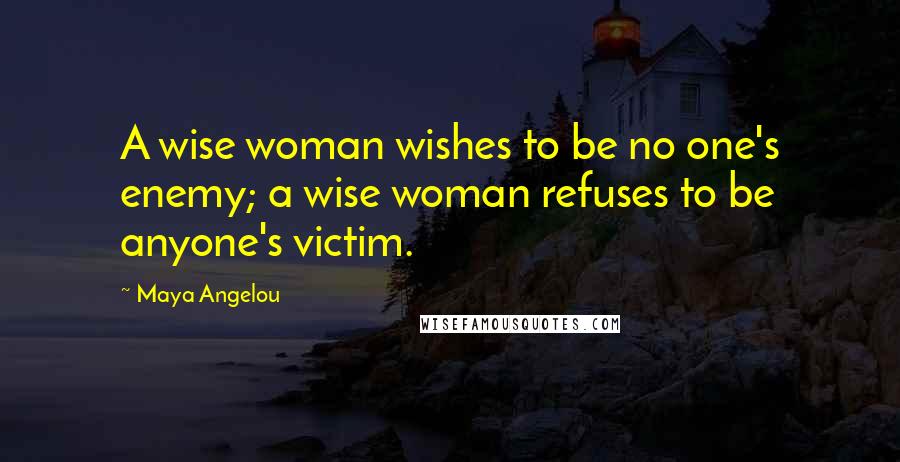 Maya Angelou Quotes: A wise woman wishes to be no one's enemy; a wise woman refuses to be anyone's victim.