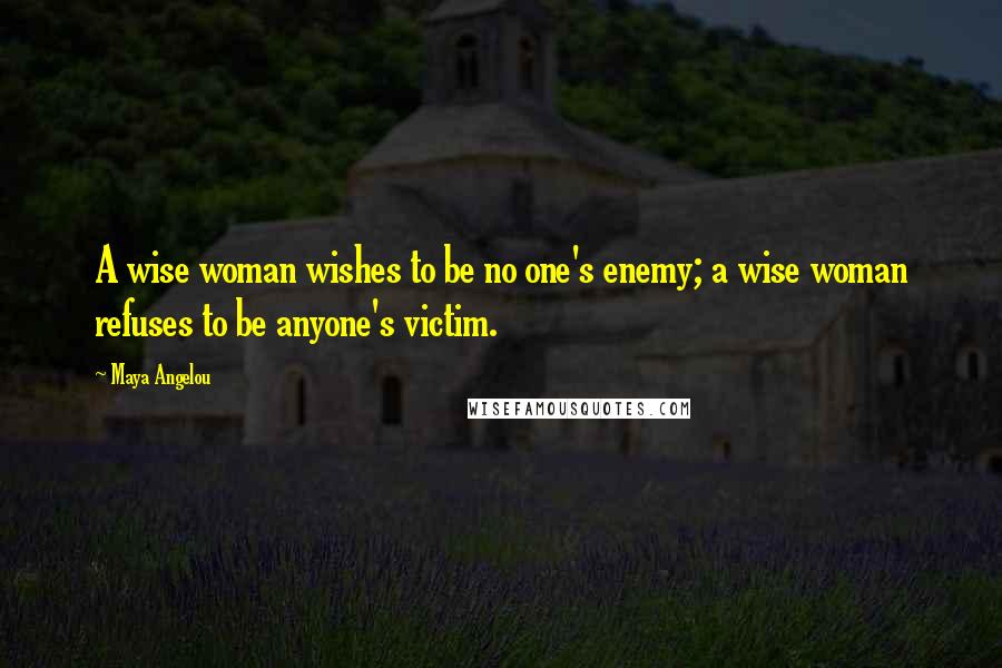 Maya Angelou Quotes: A wise woman wishes to be no one's enemy; a wise woman refuses to be anyone's victim.