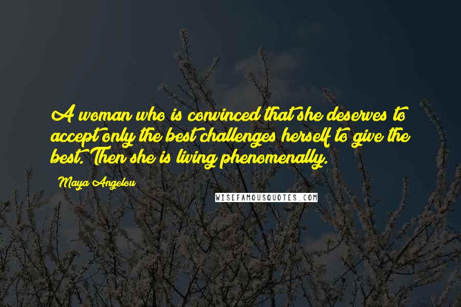 Maya Angelou Quotes: A woman who is convinced that she deserves to accept only the best challenges herself to give the best. Then she is living phenomenally.