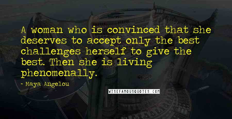 Maya Angelou Quotes: A woman who is convinced that she deserves to accept only the best challenges herself to give the best. Then she is living phenomenally.