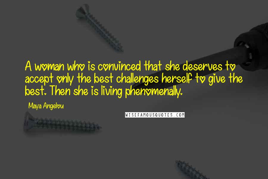 Maya Angelou Quotes: A woman who is convinced that she deserves to accept only the best challenges herself to give the best. Then she is living phenomenally.