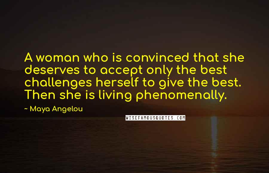 Maya Angelou Quotes: A woman who is convinced that she deserves to accept only the best challenges herself to give the best. Then she is living phenomenally.