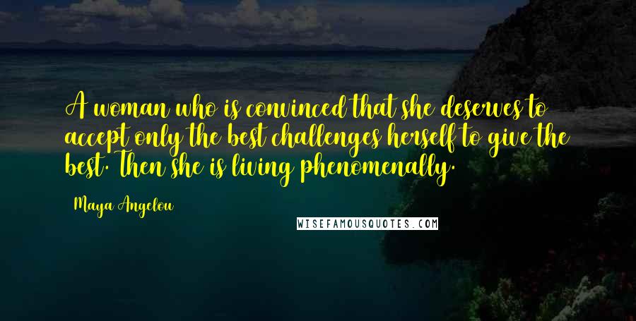 Maya Angelou Quotes: A woman who is convinced that she deserves to accept only the best challenges herself to give the best. Then she is living phenomenally.