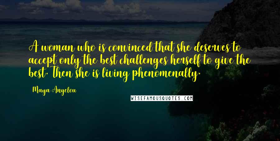 Maya Angelou Quotes: A woman who is convinced that she deserves to accept only the best challenges herself to give the best. Then she is living phenomenally.