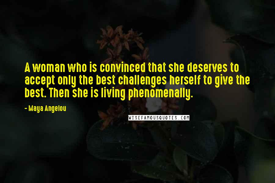 Maya Angelou Quotes: A woman who is convinced that she deserves to accept only the best challenges herself to give the best. Then she is living phenomenally.