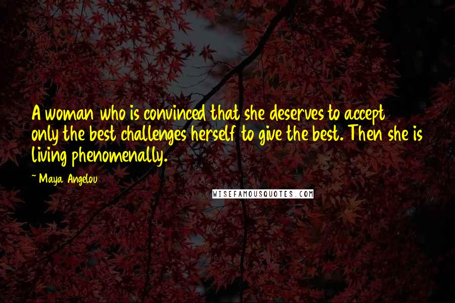Maya Angelou Quotes: A woman who is convinced that she deserves to accept only the best challenges herself to give the best. Then she is living phenomenally.